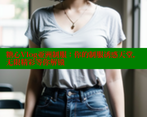糖心Vlog亚洲制服：你的制服诱惑天堂，无限精彩等你解锁