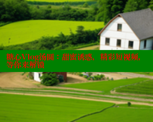 糖心Vlog汤圆：甜蜜诱惑，精彩短视频，等你来解锁