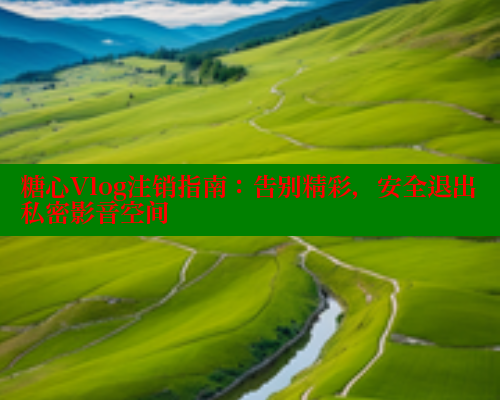糖心Vlog注销指南：告别精彩，安全退出私密影音空间