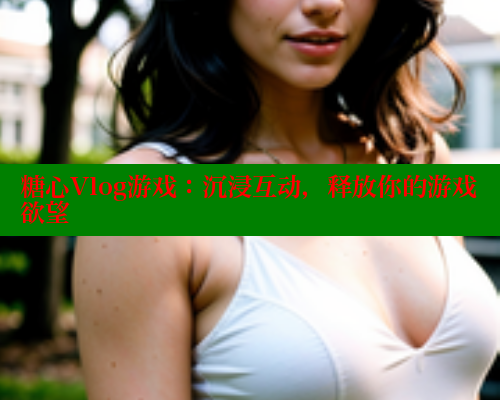 糖心Vlog游戏：沉浸互动，释放你的游戏欲望