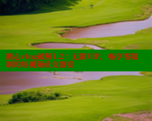 糖心vlog破解1.2：无限VIP，畅享零限制的短视频社交盛宴