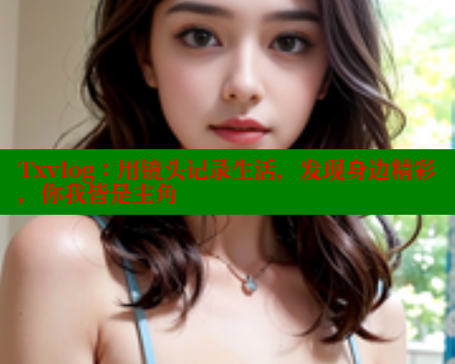 Txvlog：用镜头记录生活，发现身边精彩，你我皆是主角