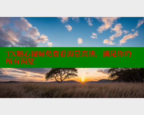 TX糖心视频免费看海量高清，满足你的所有渴望