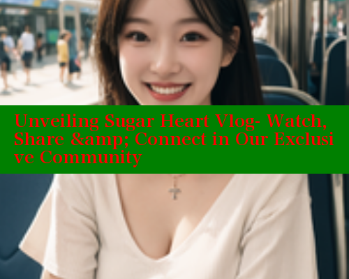 Unveiling Sugar Heart Vlog- Watch, Share & Connect in Our Exclusive Community