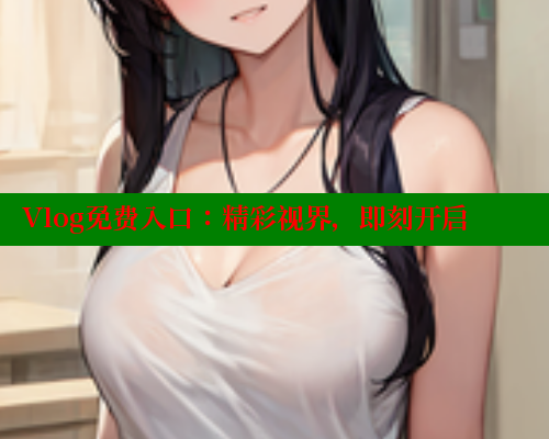 Vlog免费入口：精彩视界，即刻开启