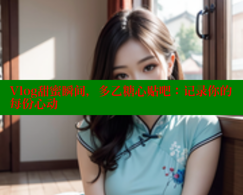Vlog甜蜜瞬间，多乙糖心贴吧：记录你的每份心动