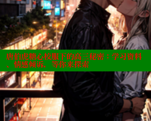 唐伯虎糖心校服下的高三秘密：学习资料、情感倾诉，等你来探索