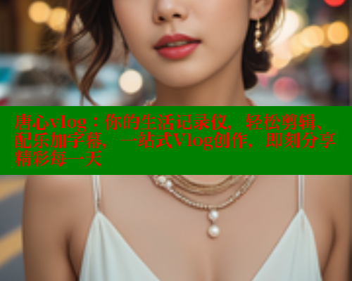 唐心vlog：你的生活记录仪，轻松剪辑、配乐加字幕，一站式Vlog创作，即刻分享精彩每一天