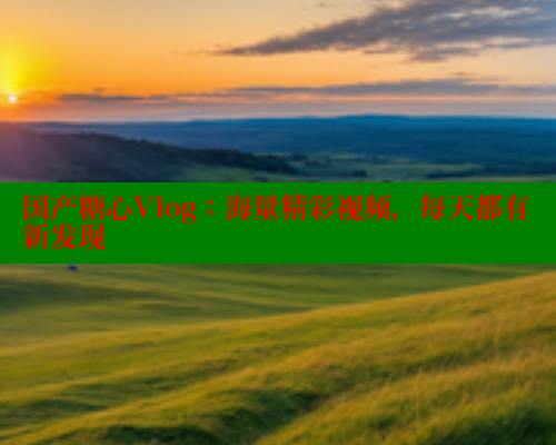 国产糖心Vlog：海量精彩视频，每天都有新发现