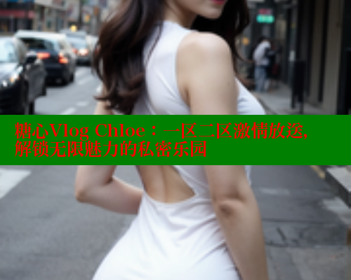 糖心Vlog Chloe：一区二区激情放送，解锁无限魅力的私密乐园