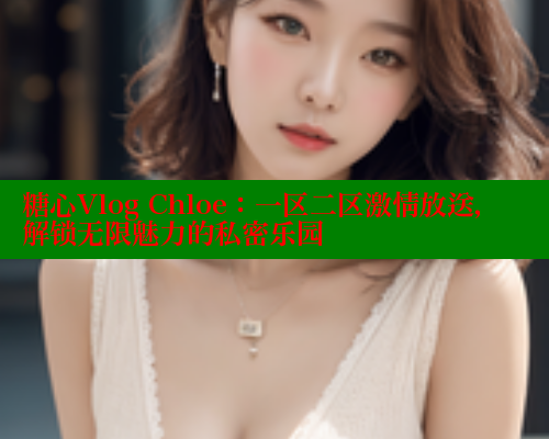 糖心Vlog Chloe：一区二区激情放送，解锁无限魅力的私密乐园