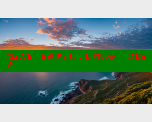 糖心Vlog iOS成人版：私密影音，即刻释放