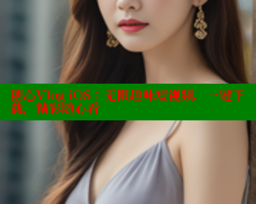 糖心Vlog iOS：无限趣味短视频，一键下载，精彩随心看