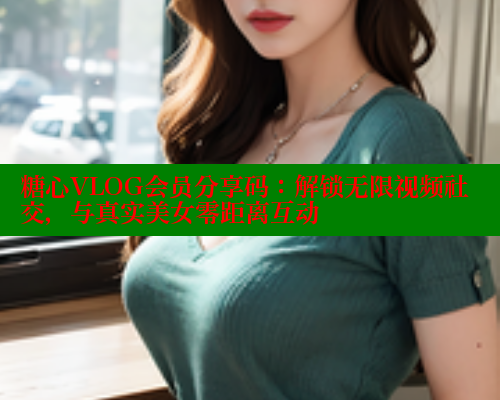 糖心VLOG会员分享码：解锁无限视频社交，与真实美女零距离互动