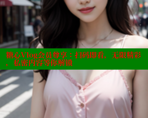 糖心Vlog会员尊享：扫码即看，无限精彩，私密内容等你解锁
