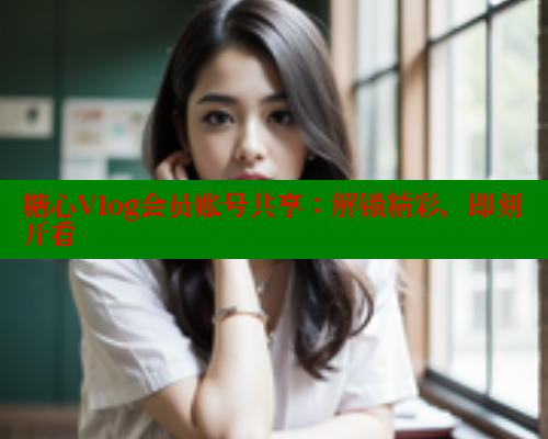 糖心Vlog会员账号共享：解锁精彩，即刻开看