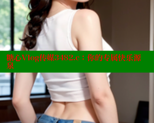 糖心Vlog传媒3482.c：你的专属快乐源泉