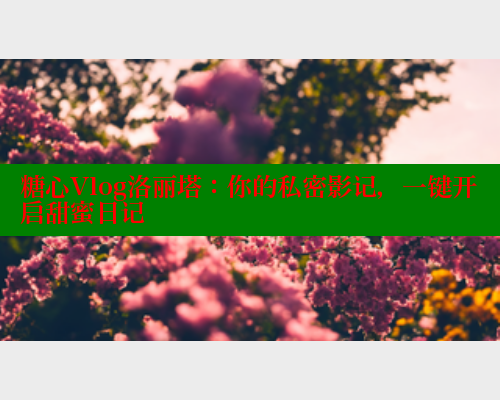 糖心Vlog洛丽塔：你的私密影记，一键开启甜蜜日记