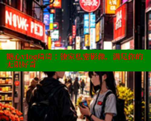 糖心vlog琦琦：独家私密影像，满足你的无限好奇