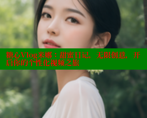糖心Vlog米娜：甜蜜日记，无限创意，开启你的个性化视频之旅