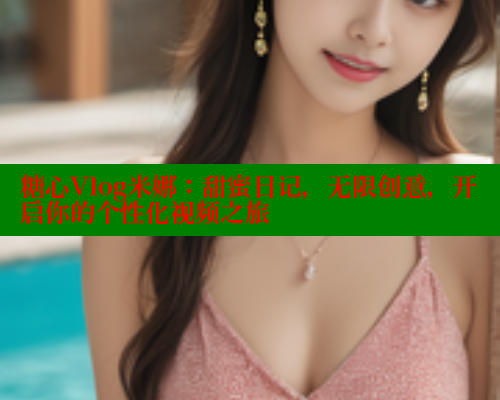 糖心Vlog米娜：甜蜜日记，无限创意，开启你的个性化视频之旅