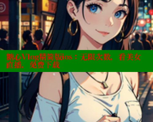 糖心Vlog精简版ios：无限次数，看美女直播，免费下载
