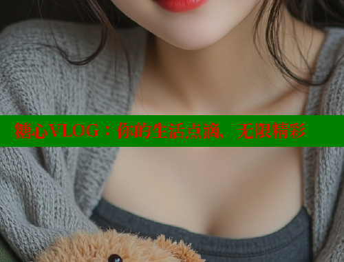 糖心VLOG：你的生活点滴，无限精彩