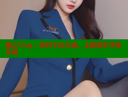 糖心Vlog：你的生活点滴，无限精彩等你发现