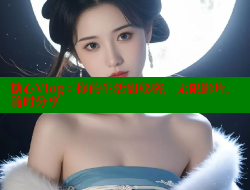 糖心Vlog：你的生活甜秘密，无限影片，随时分享