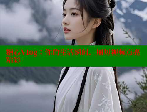 糖心Vlog：你的生活瞬间，用短视频点亮精彩