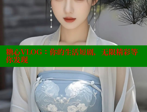 糖心VLOG：你的生活短剧，无限精彩等你发现