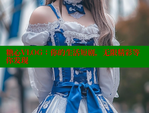 糖心VLOG：你的生活短剧，无限精彩等你发现
