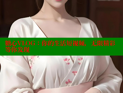 糖心VLOG：你的生活短视频，无限精彩等你发现