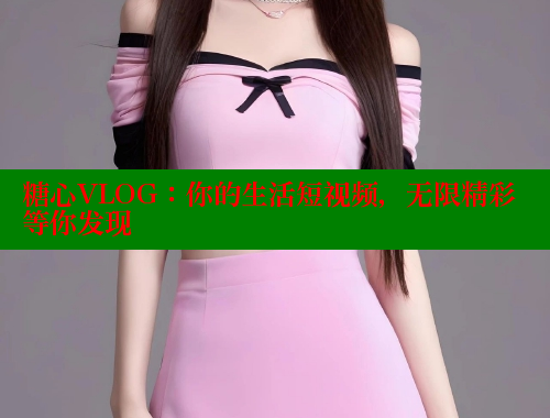 糖心VLOG：你的生活短视频，无限精彩等你发现