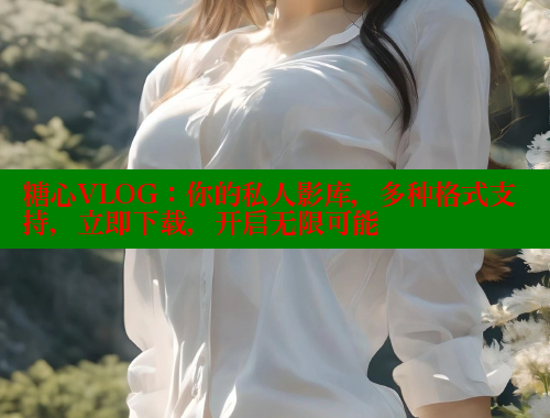 糖心VLOG：你的私人影库，多种格式支持，立即下载，开启无限可能