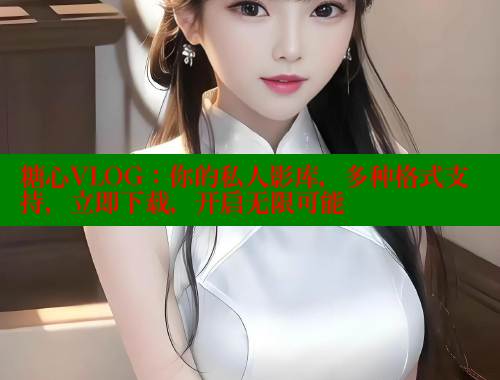 糖心VLOG：你的私人影库，多种格式支持，立即下载，开启无限可能