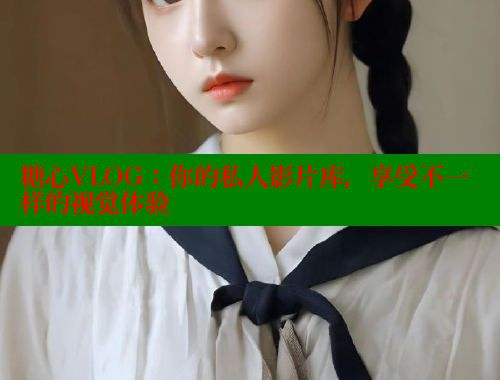 糖心VLOG：你的私人影片库，享受不一样的视觉体验