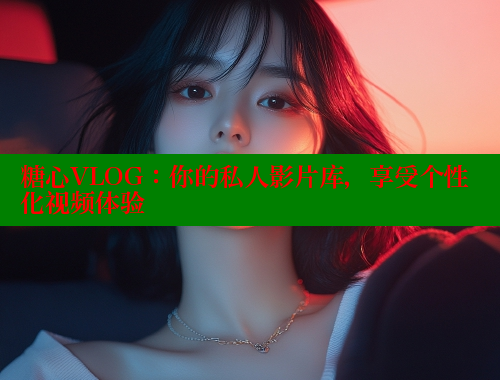 糖心VLOG：你的私人影片库，享受个性化视频体验