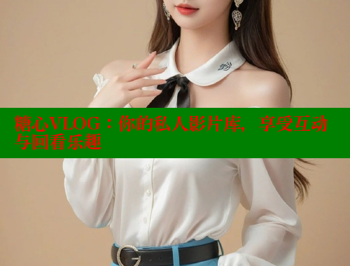糖心VLOG：你的私人影片库，享受互动与回看乐趣