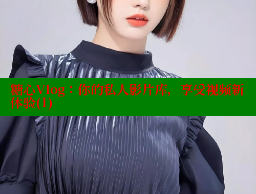 糖心Vlog：你的私人影片库，享受视频新体验(1)