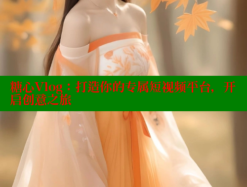 糖心Vlog：打造你的专属短视频平台，开启创意之旅