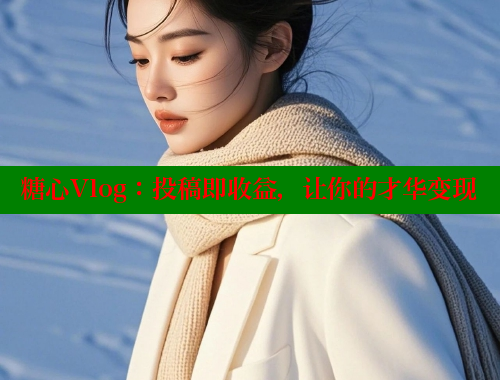 糖心Vlog：投稿即收益，让你的才华变现