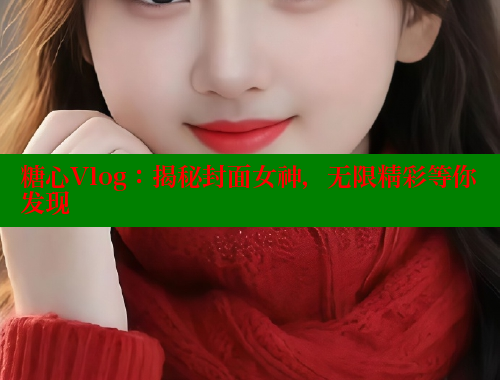 糖心Vlog：揭秘封面女神，无限精彩等你发现