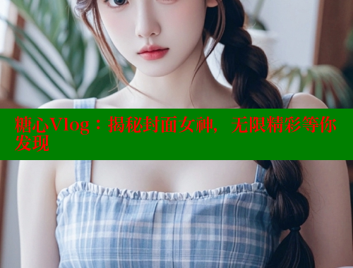 糖心Vlog：揭秘封面女神，无限精彩等你发现