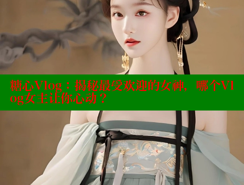 糖心Vlog：揭秘最受欢迎的女神，哪个Vlog女主让你心动？
