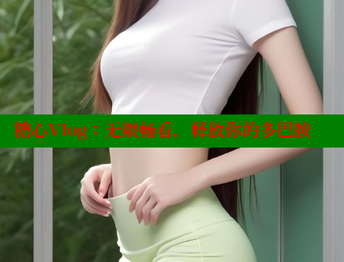 糖心Vlog：无限畅看，释放你的多巴胺
