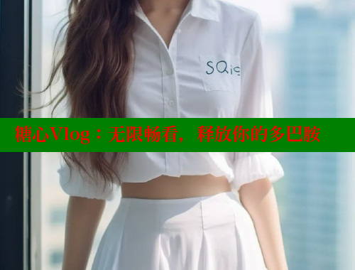 糖心Vlog：无限畅看，释放你的多巴胺