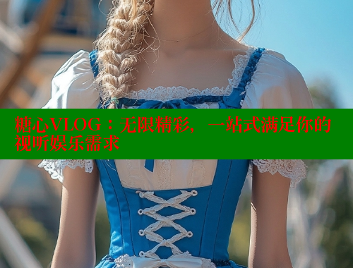 糖心VLOG：无限精彩，一站式满足你的视听娱乐需求