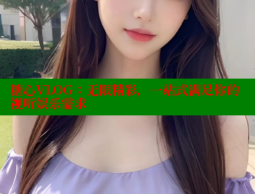 糖心VLOG：无限精彩，一站式满足你的视听娱乐需求