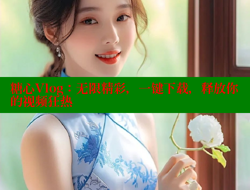 糖心Vlog：无限精彩，一键下载，释放你的视频狂热